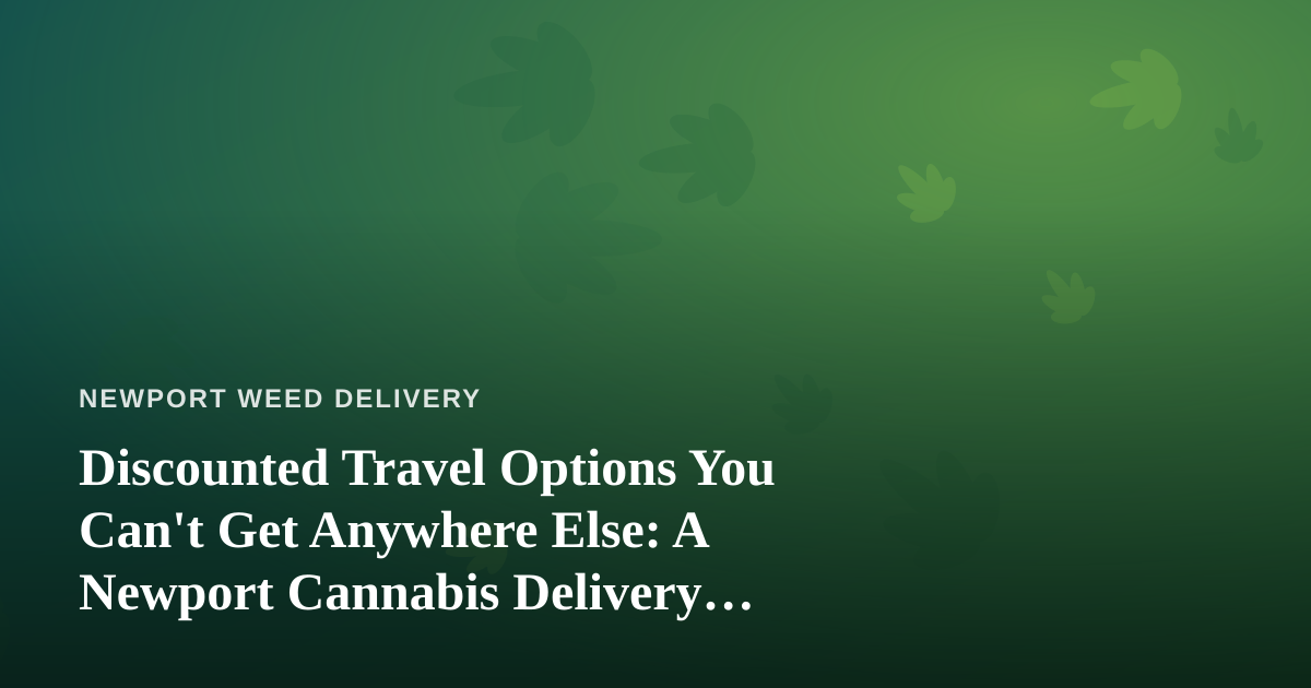 Discounted Travel Options You Can’t Get Anywhere Else: A Newport Cannabis Delivery Perspective