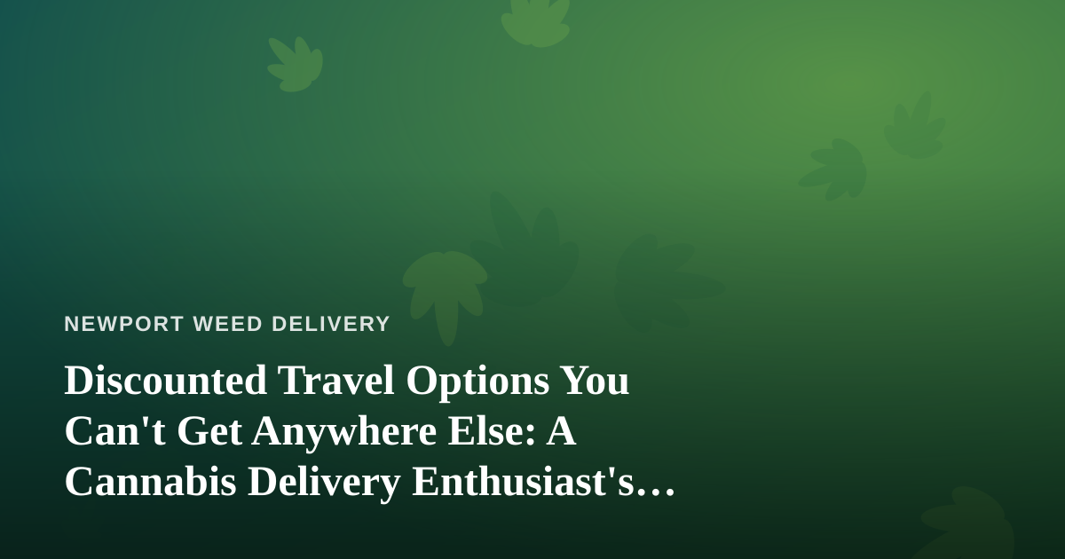 Discounted Travel Options You Can’t Get Anywhere Else: A Cannabis Delivery Enthusiast’s Guide