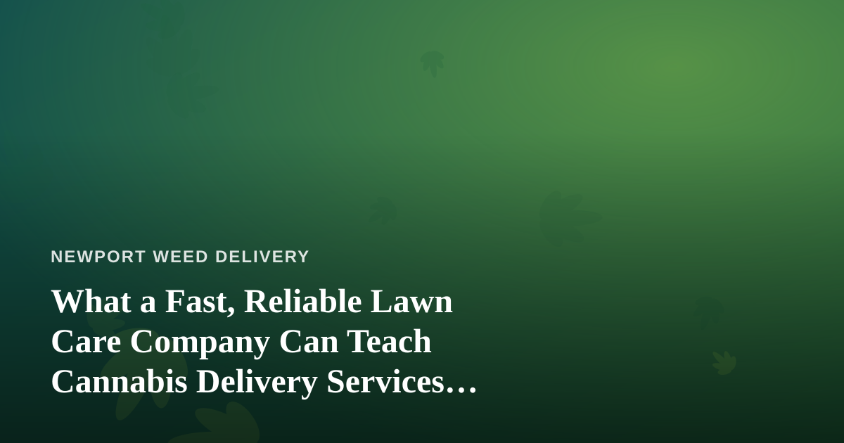 What a Fast, Reliable Lawn Care Company Can Teach Cannabis Delivery Services About Trust