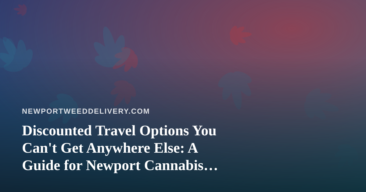 Discounted Travel Options You Can’t Get Anywhere Else: A Guide for Newport Cannabis Enthusiasts