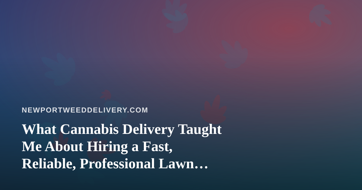 What Cannabis Delivery Taught Me About Hiring a Fast, Reliable, Professional Lawn Care Company