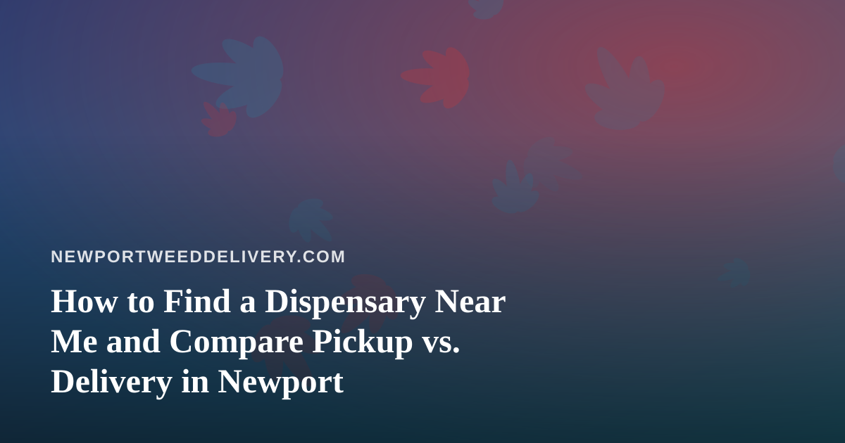 How to Find a Dispensary Near Me and Compare Pickup vs. Delivery in Newport