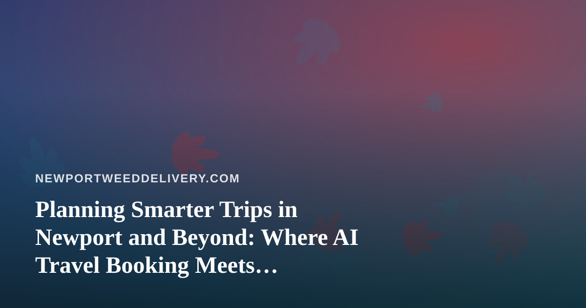 Planning Smarter Trips in Newport and Beyond: Where AI Travel Booking Meets Cannabis-Aware Travel
