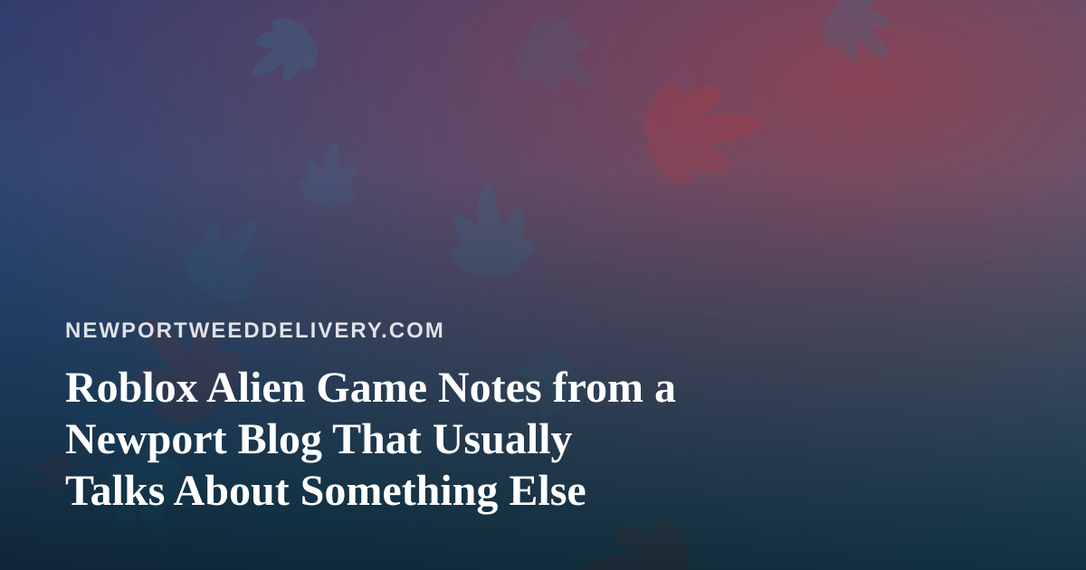 Roblox Alien Game Notes from a Newport Blog That Usually Talks About Something Else