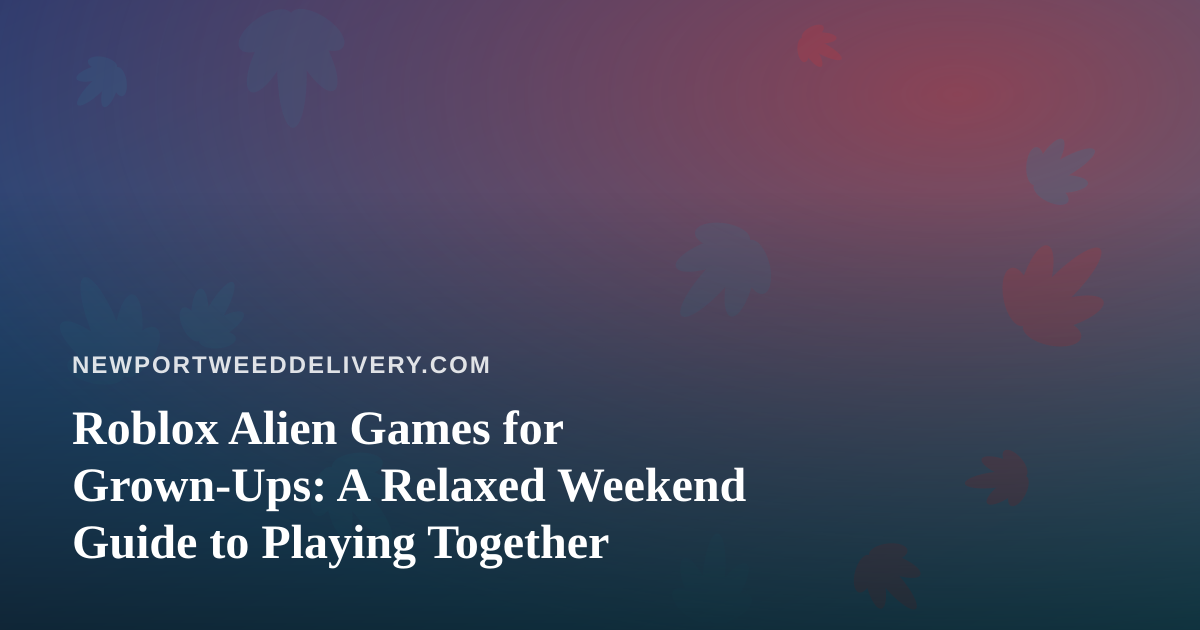 Roblox Alien Games for Grown-Ups: A Relaxed Weekend Guide to Playing Together