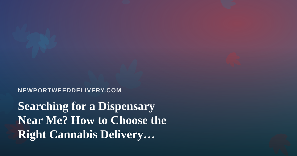 Searching for a Dispensary Near Me? How to Choose the Right Cannabis Delivery Service